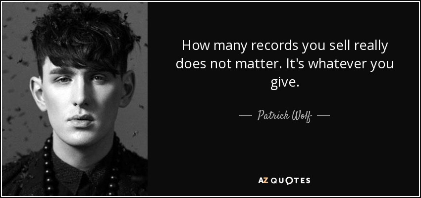 How many records you sell really does not matter. It's whatever you give. - Patrick Wolf