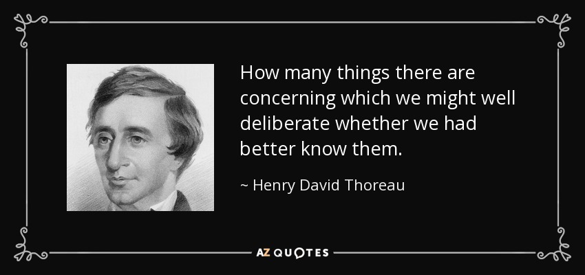 How many things there are concerning which we might well deliberate whether we had better know them. - Henry David Thoreau