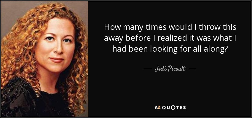 How many times would I throw this away before I realized it was what I had been looking for all along? - Jodi Picoult