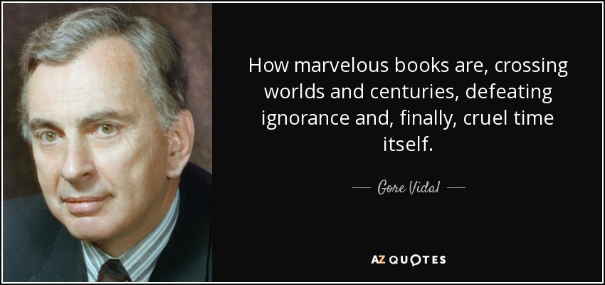 How marvelous books are, crossing worlds and centuries, defeating ignorance and, finally, cruel time itself. - Gore Vidal