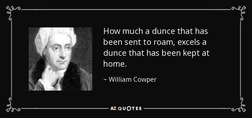 How much a dunce that has been sent to roam, excels a dunce that has been kept at home. - William Cowper