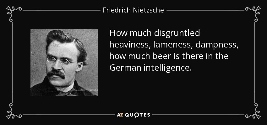 How much disgruntled heaviness, lameness, dampness, how much beer is there in the German intelligence. - Friedrich Nietzsche