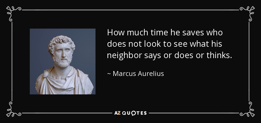 How much time he saves who does not look to see what his neighbor says or does or thinks. - Marcus Aurelius