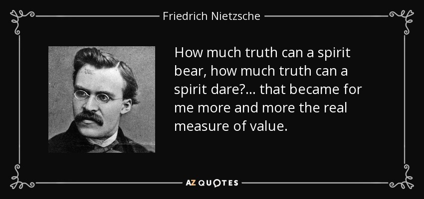 How much truth can a spirit bear, how much truth can a spirit dare? ... that became for me more and more the real measure of value. - Friedrich Nietzsche