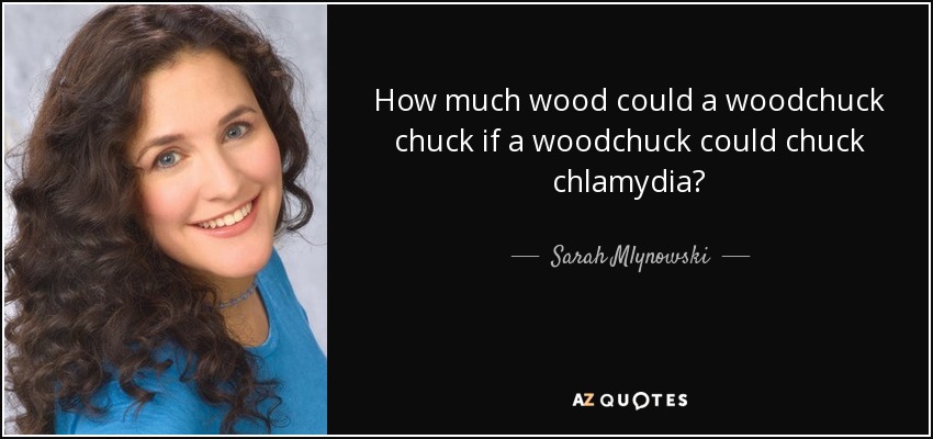 How much wood could a woodchuck chuck if a woodchuck could chuck chlamydia? - Sarah Mlynowski