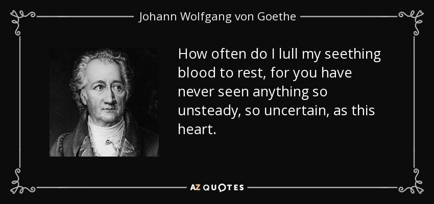 How often do I lull my seething blood to rest, for you have never seen anything so unsteady, so uncertain, as this heart. - Johann Wolfgang von Goethe