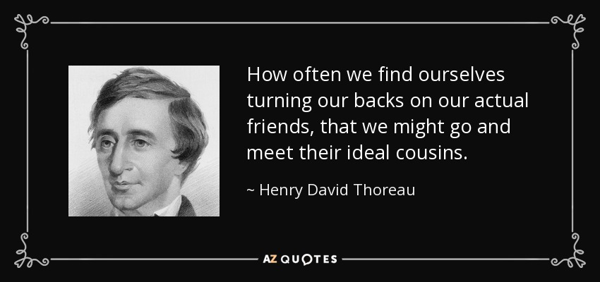 How often we find ourselves turning our backs on our actual friends, that we might go and meet their ideal cousins. - Henry David Thoreau