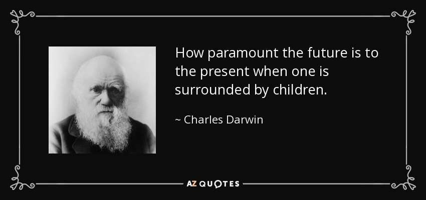 How paramount the future is to the present when one is surrounded by children. - Charles Darwin