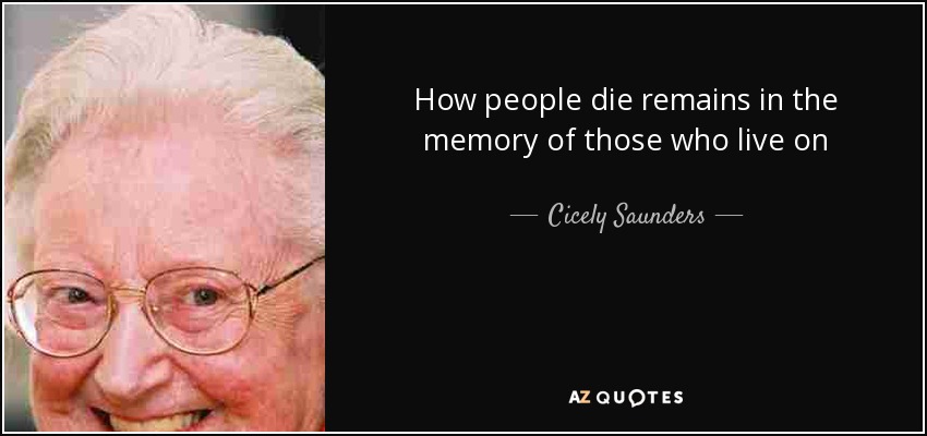 How people die remains in the memory of those who live on - Cicely Saunders