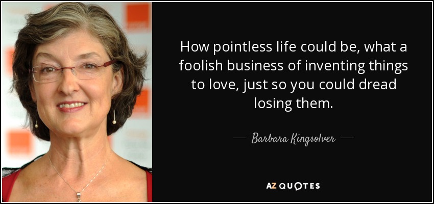 How pointless life could be, what a foolish business of inventing things to love, just so you could dread losing them. - Barbara Kingsolver