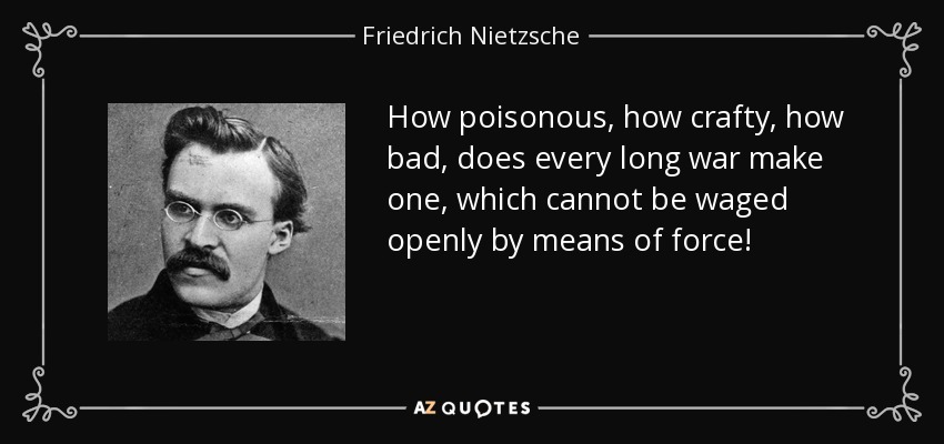 How poisonous, how crafty, how bad, does every long war make one, which cannot be waged openly by means of force! - Friedrich Nietzsche