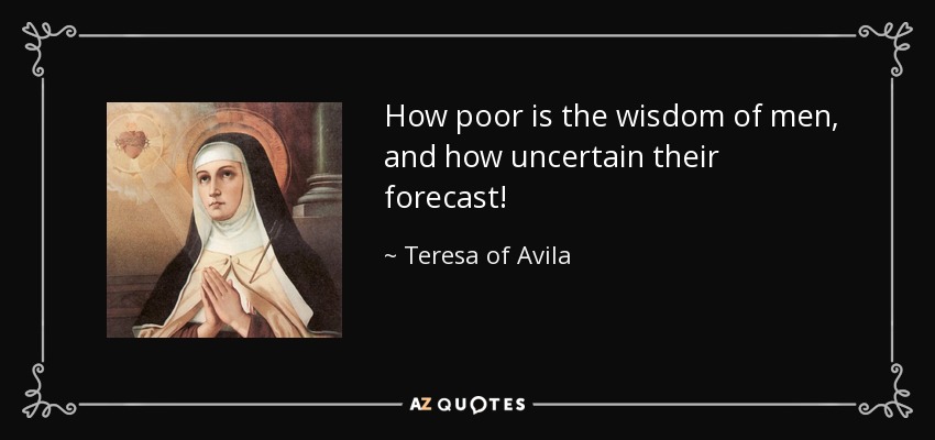How poor is the wisdom of men, and how uncertain their forecast! - Teresa of Avila