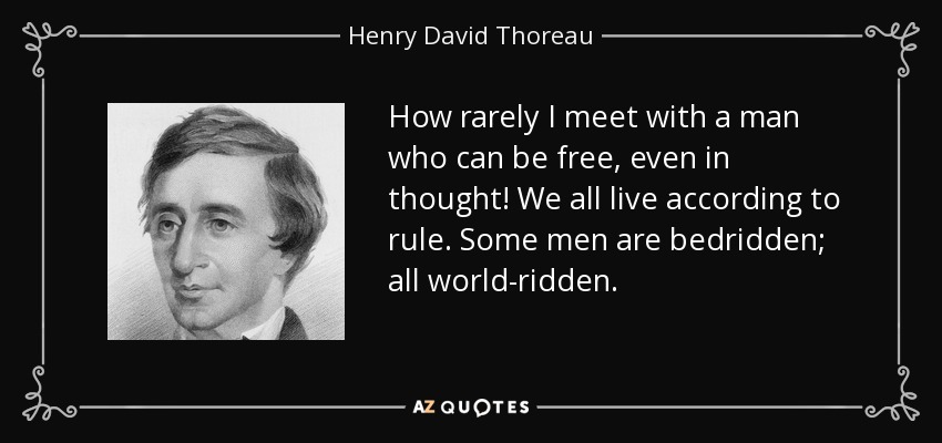 How rarely I meet with a man who can be free, even in thought! We all live according to rule. Some men are bedridden; all world-ridden. - Henry David Thoreau