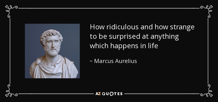 How ridiculous and how strange to be surprised at anything which happens in life - Marcus Aurelius