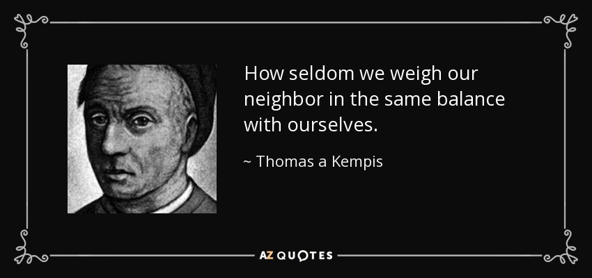 How seldom we weigh our neighbor in the same balance with ourselves. - Thomas a Kempis