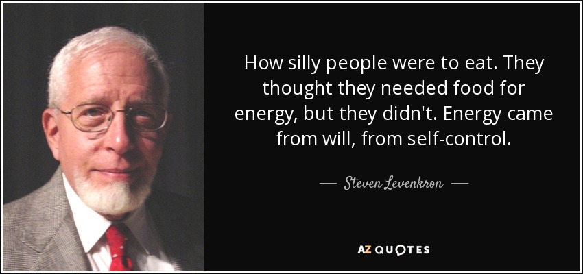 How silly people were to eat. They thought they needed food for energy, but they didn't. Energy came from will, from self-control. - Steven Levenkron