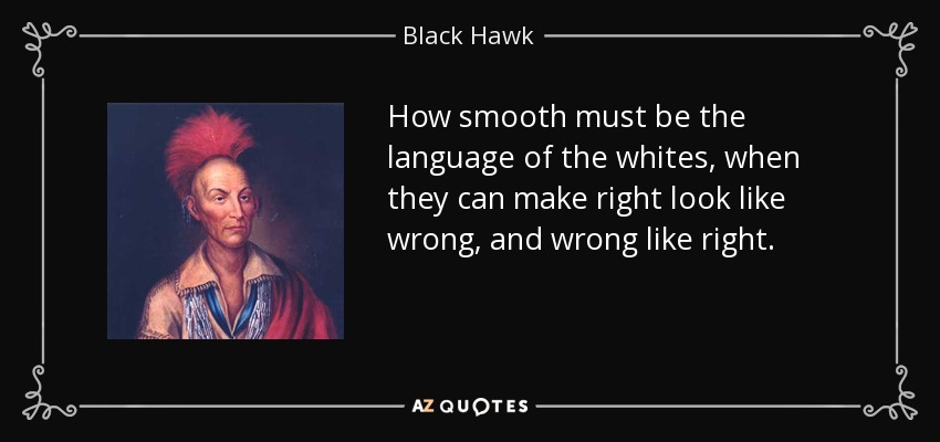 How smooth must be the language of the whites, when they can make right look like wrong, and wrong like right. - Black Hawk