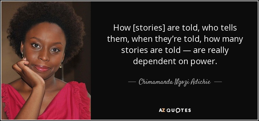 How [stories] are told, who tells them, when they’re told, how many stories are told — are really dependent on power. - Chimamanda Ngozi Adichie