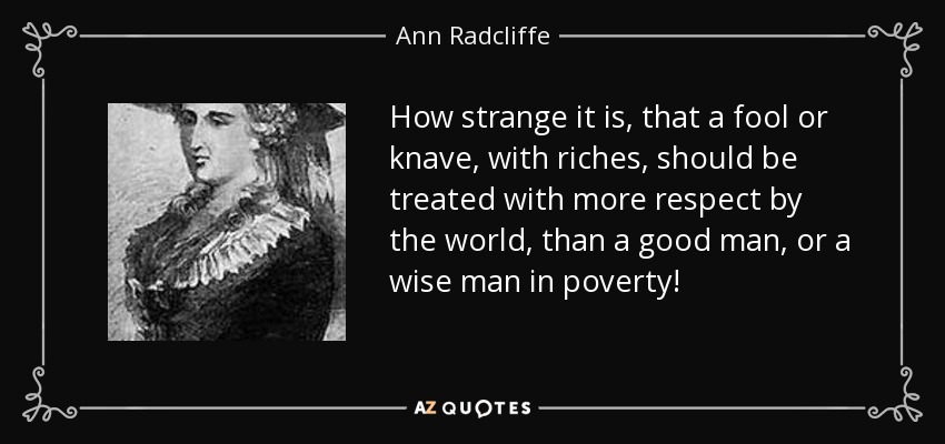 How strange it is, that a fool or knave, with riches, should be treated with more respect by the world, than a good man, or a wise man in poverty! - Ann Radcliffe