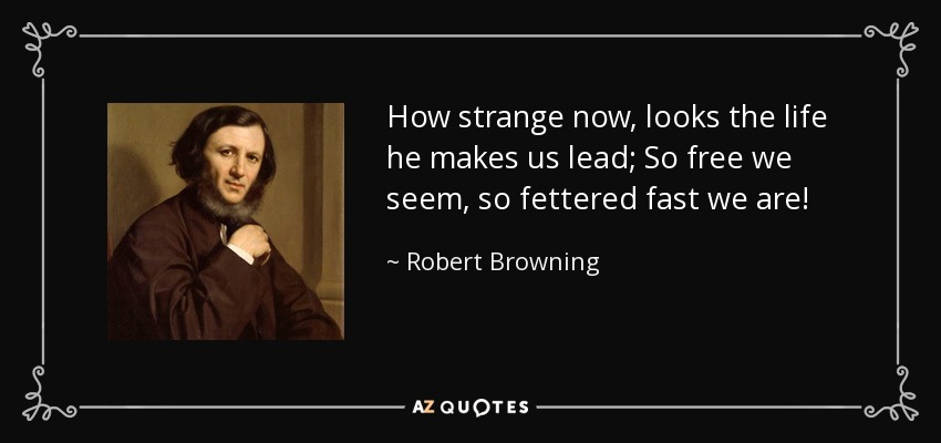 How strange now, looks the life he makes us lead; So free we seem, so fettered fast we are! - Robert Browning