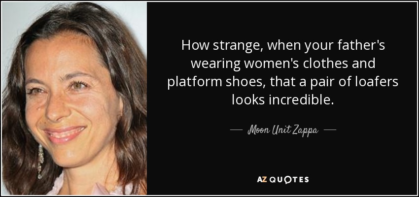 How strange, when your father's wearing women's clothes and platform shoes, that a pair of loafers looks incredible. - Moon Unit Zappa