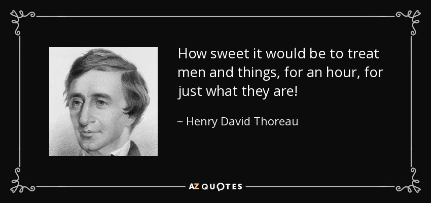 How sweet it would be to treat men and things, for an hour, for just what they are! - Henry David Thoreau