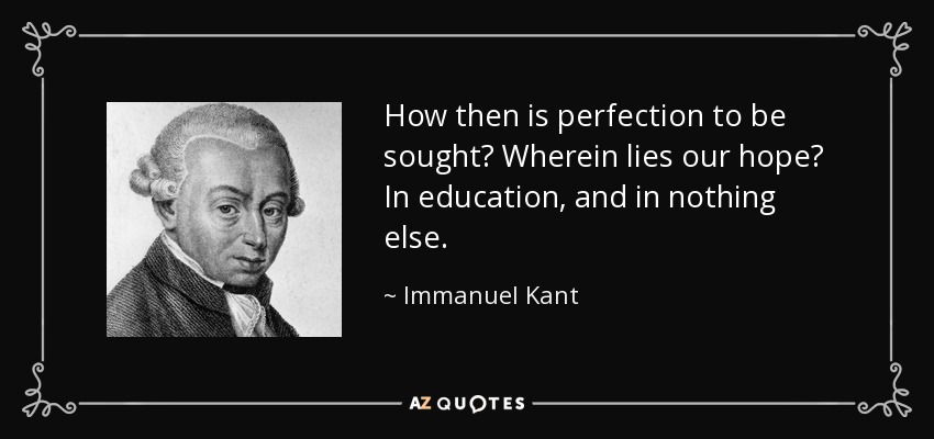How then is perfection to be sought? Wherein lies our hope? In education, and in nothing else. - Immanuel Kant