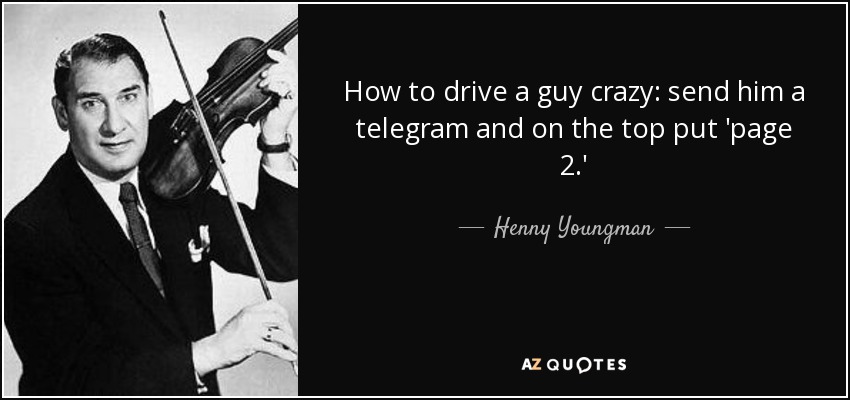 How to drive a guy crazy: send him a telegram and on the top put 'page 2.' - Henny Youngman