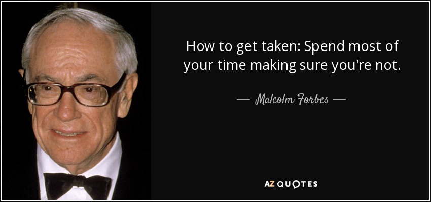 How to get taken: Spend most of your time making sure you're not. - Malcolm Forbes