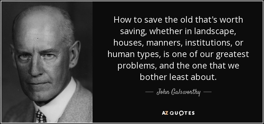 How to save the old that's worth saving, whether in landscape, houses, manners, institutions, or human types, is one of our greatest problems, and the one that we bother least about. - John Galsworthy