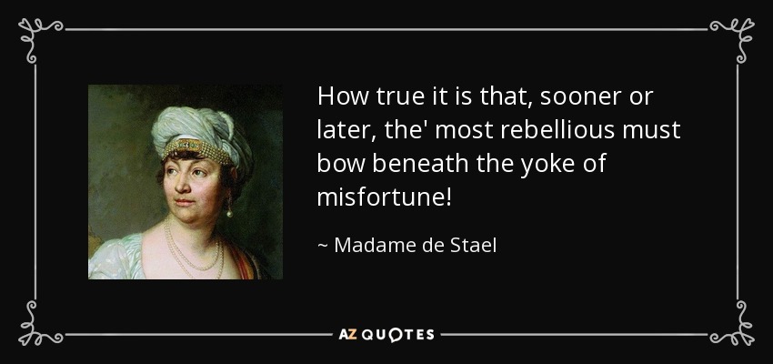 How true it is that, sooner or later, the' most rebellious must bow beneath the yoke of misfortune! - Madame de Stael