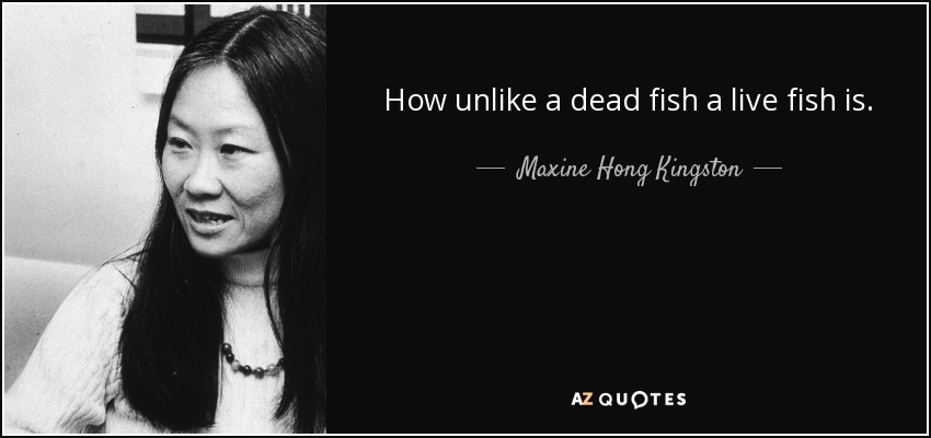 How unlike a dead fish a live fish is. - Maxine Hong Kingston