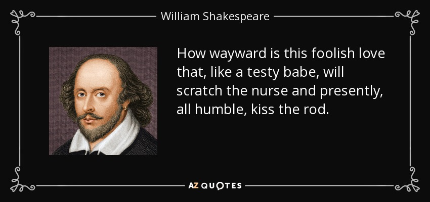 How wayward is this foolish love that, like a testy babe, will scratch the nurse and presently, all humble, kiss the rod. - William Shakespeare