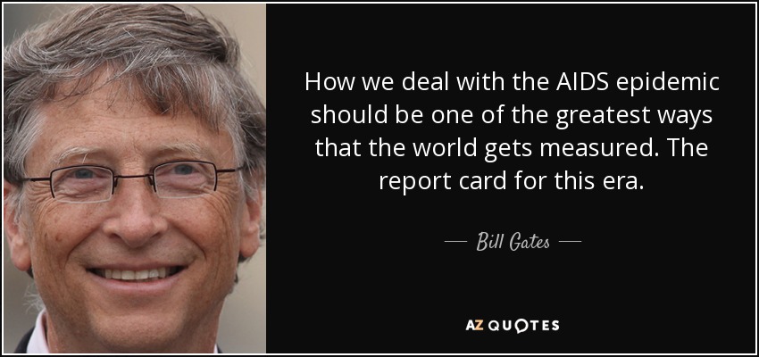 How we deal with the AIDS epidemic should be one of the greatest ways that the world gets measured. The report card for this era. - Bill Gates