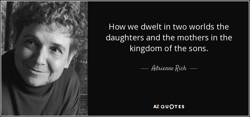 How we dwelt in two worlds the daughters and the mothers in the kingdom of the sons. - Adrienne Rich
