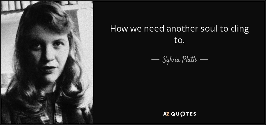 How we need another soul to cling to. - Sylvia Plath