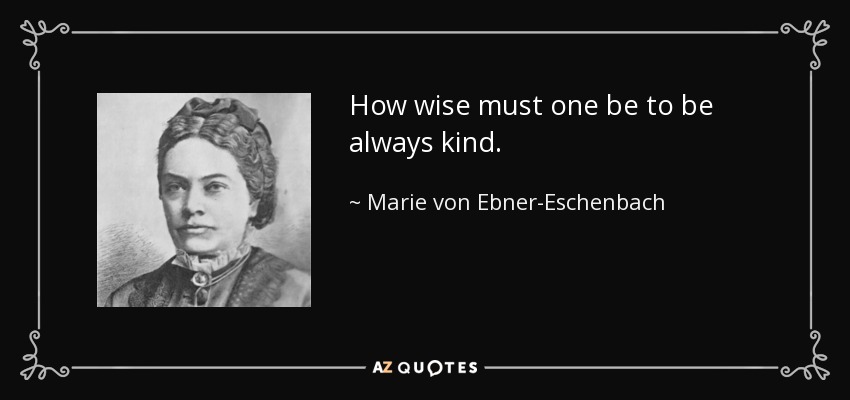 How wise must one be to be always kind. - Marie von Ebner-Eschenbach