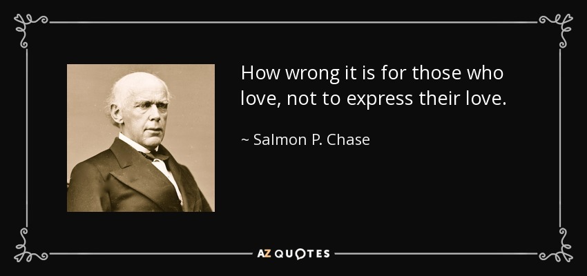 How wrong it is for those who love, not to express their love. - Salmon P. Chase