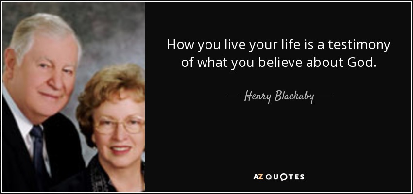 How you live your life is a testimony of what you believe about God. - Henry Blackaby