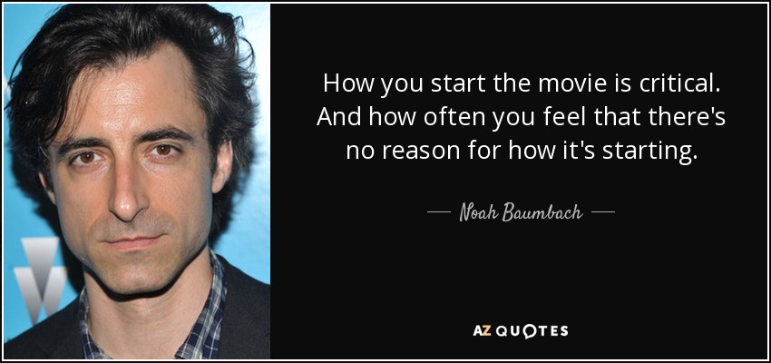 How you start the movie is critical. And how often you feel that there's no reason for how it's starting. - Noah Baumbach