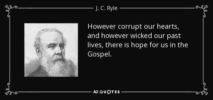 However corrupt our hearts, and however wicked our past lives, there is hope for us in the Gospel. - J. C. Ryle