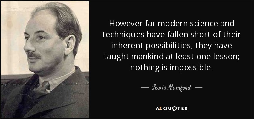 However far modern science and techniques have fallen short of their inherent possibilities, they have taught mankind at least one lesson; nothing is impossible. - Lewis Mumford