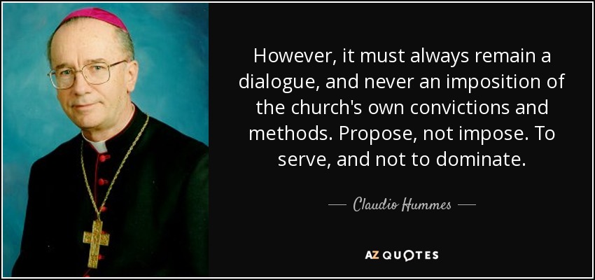 However, it must always remain a dialogue, and never an imposition of the church's own convictions and methods. Propose, not impose. To serve, and not to dominate. - Claudio Hummes