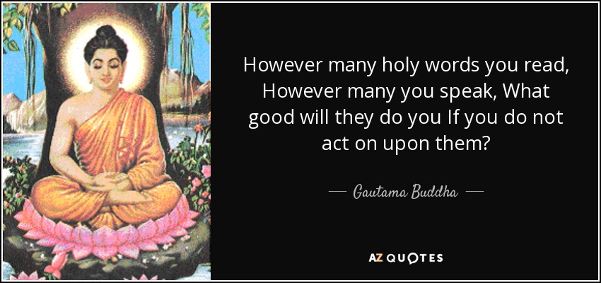 However many holy words you read, However many you speak, What good will they do you If you do not act on upon them? - Gautama Buddha
