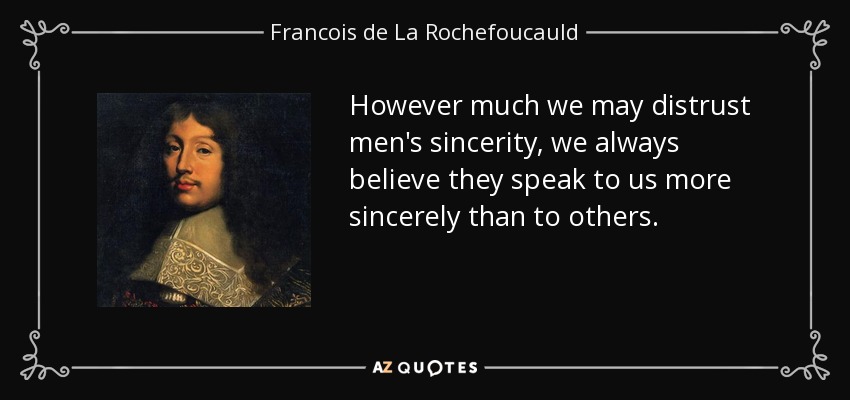 However much we may distrust men's sincerity, we always believe they speak to us more sincerely than to others. - Francois de La Rochefoucauld