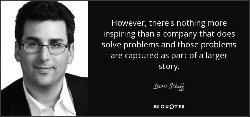 However, there's nothing more inspiring than a company that does solve problems and those problems are captured as part of a larger story. - Lewis Schiff