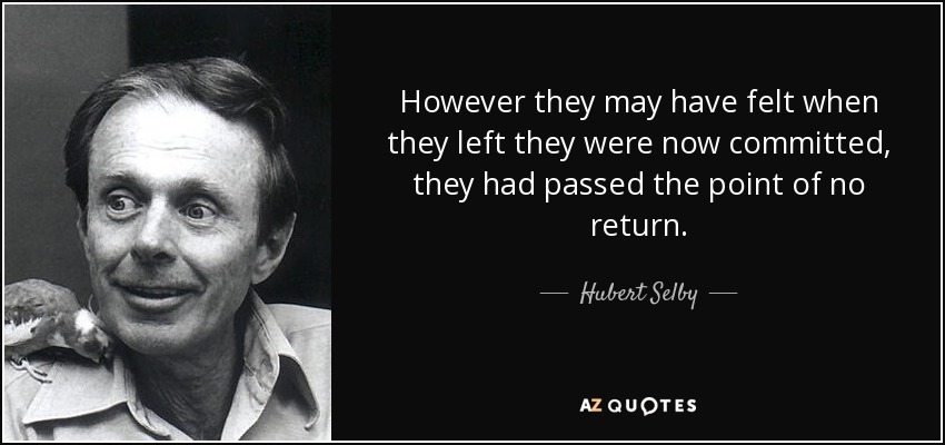 However they may have felt when they left they were now committed, they had passed the point of no return. - Hubert Selby, Jr.