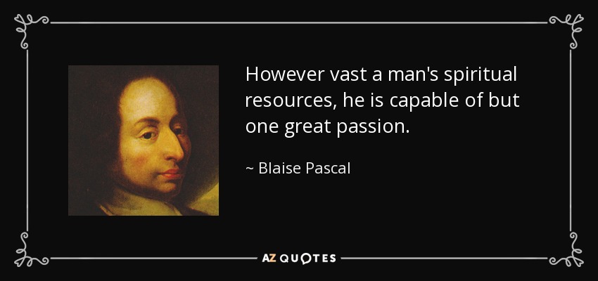 However vast a man's spiritual resources, he is capable of but one great passion. - Blaise Pascal