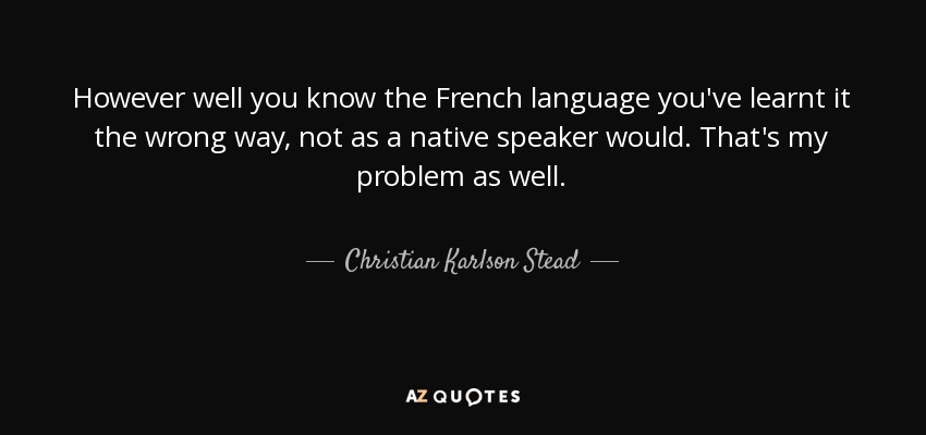 However well you know the French language you've learnt it the wrong way, not as a native speaker would. That's my problem as well. - Christian Karlson Stead