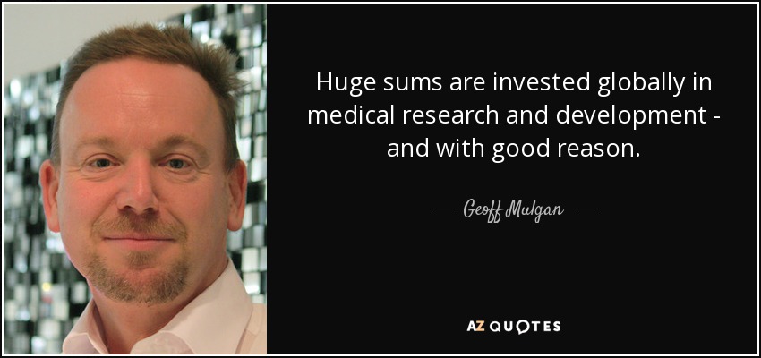 Huge sums are invested globally in medical research and development - and with good reason. - Geoff Mulgan